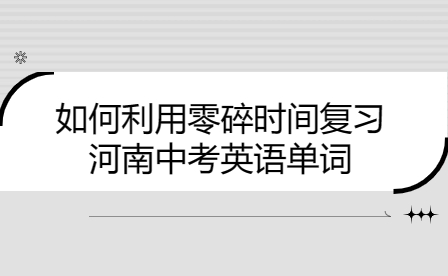 如何利用零碎時(shí)間復(fù)習(xí)河南中考英語單詞