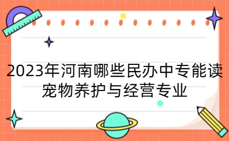 2023年河南哪些民辦中專能讀寵物養(yǎng)護(hù)與經(jīng)營專業(yè)