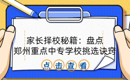 家長擇校秘籍：盤點(diǎn)鄭州重點(diǎn)中專學(xué)校挑選訣竅