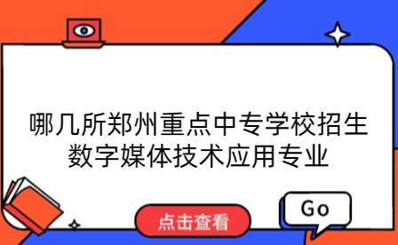 哪幾所鄭州重點(diǎn)中專學(xué)校招生數(shù)字媒體技術(shù)應(yīng)用專業(yè)