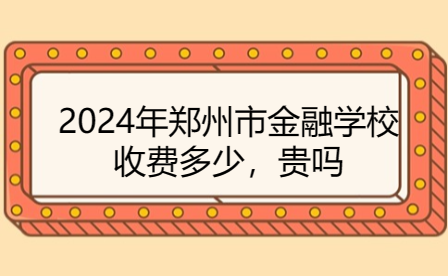 2024年鄭州市金融學(xué)校收費(fèi)多少，貴嗎