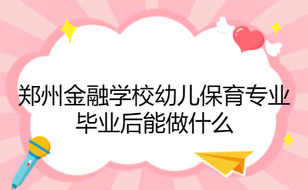 鄭州金融學(xué)校幼兒保育專(zhuān)業(yè)