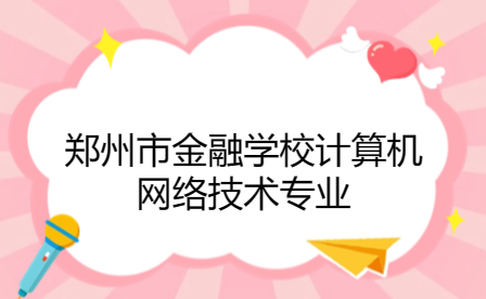 鄭州市金融學校計算機網(wǎng)絡技術專業(yè)如何