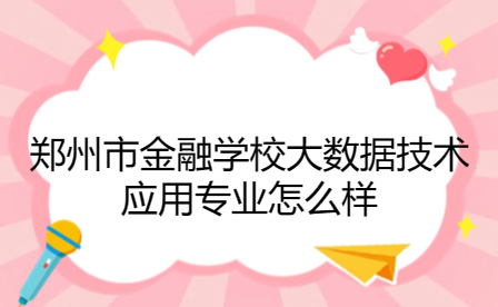 鄭州市金融學校大數(shù)據(jù)技術(shù)應(yīng)用專業(yè)