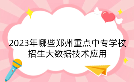 2023年哪些鄭州重點(diǎn)中專學(xué)校招生大數(shù)據(jù)技術(shù)應(yīng)用