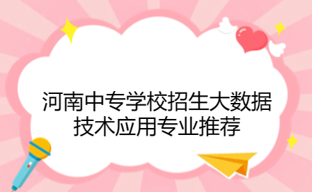河南中專學(xué)校招生大數(shù)據(jù)技術(shù)應(yīng)用專業(yè)推薦