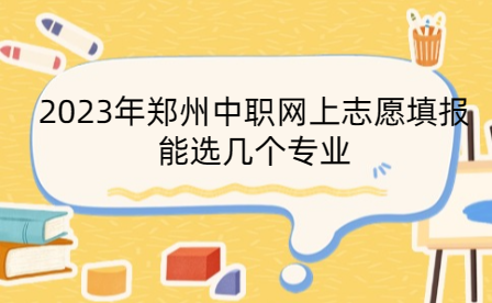 2023年鄭州中職網(wǎng)上志愿填報能選幾個專業(yè)