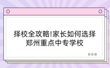 擇校全攻略!家長如何選擇鄭州重點中專學(xué)校
