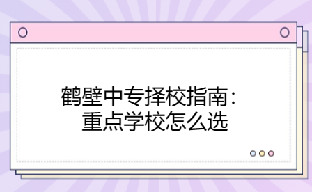 鶴壁中專擇校指南：重點學(xué)校怎么選